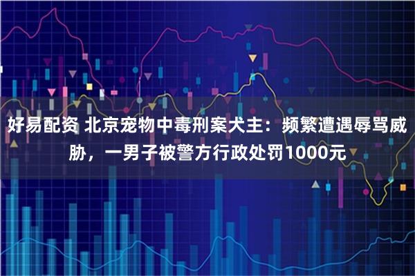 好易配资 北京宠物中毒刑案犬主：频繁遭遇辱骂威胁，一男子被警方行政处罚1000元