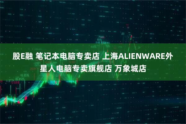 股E融 笔记本电脑专卖店 上海ALIENWARE外星人电脑专卖旗舰店 万象城店