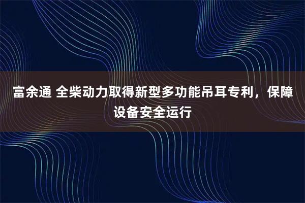 富余通 全柴动力取得新型多功能吊耳专利，保障设备安全运行