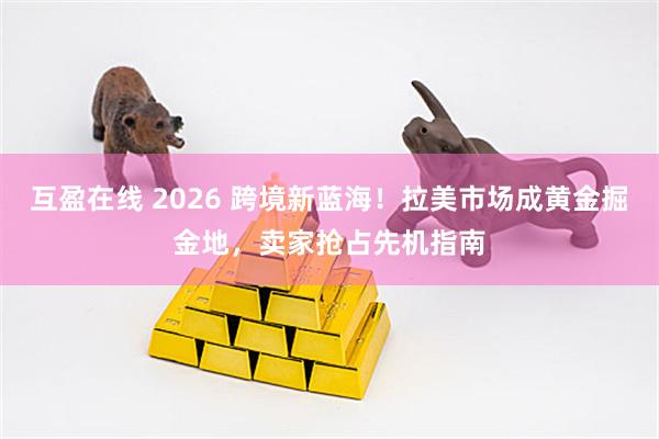 互盈在线 2026 跨境新蓝海！拉美市场成黄金掘金地，卖家抢占先机指南