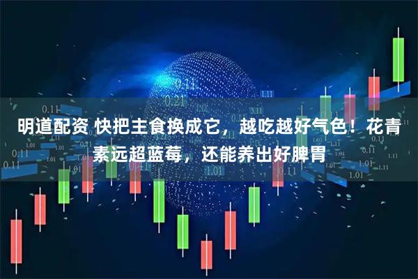 明道配资 快把主食换成它，越吃越好气色！花青素远超蓝莓，还能养出好脾胃