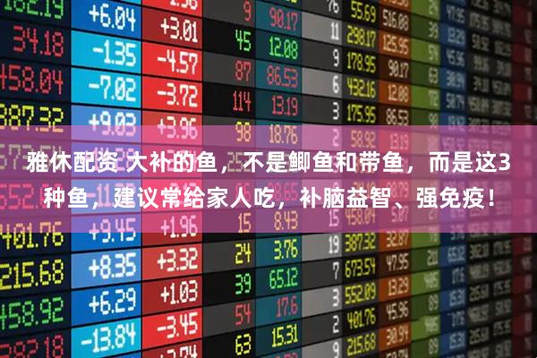雅休配资 大补的鱼，不是鲫鱼和带鱼，而是这3种鱼，建议常给家人吃，补脑益智、强免疫！