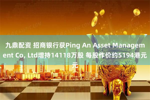 九鼎配资 招商银行获Ping An Asset Management Co, Ltd增持14118万股 每股作价约5194港元