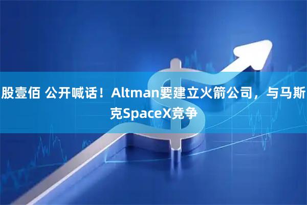 股壹佰 公开喊话！Altman要建立火箭公司，与马斯克SpaceX竞争
