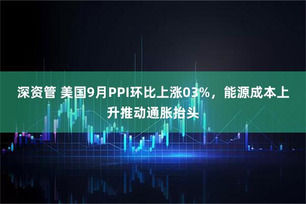 深资管 美国9月PPI环比上涨03%，能源成本上升推动通胀抬头