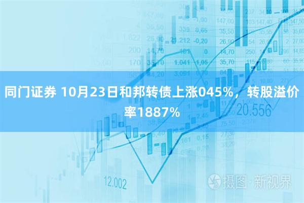 同门证券 10月23日和邦转债上涨045%，转股溢价率1887%