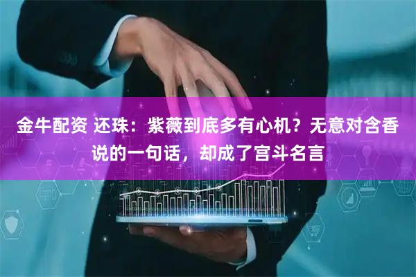 金牛配资 还珠：紫薇到底多有心机？无意对含香说的一句话，却成了宫斗名言