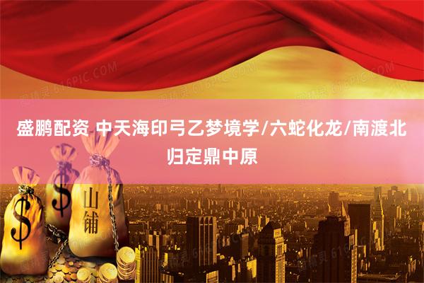 盛鹏配资 中天海印弓乙梦境学/六蛇化龙/南渡北归定鼎中原